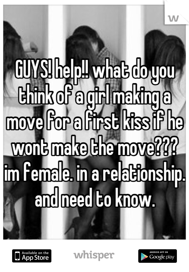 GUYS! help!! what do you think of a girl making a move for a first kiss if he wont make the move??? im female. in a relationship. and need to know.