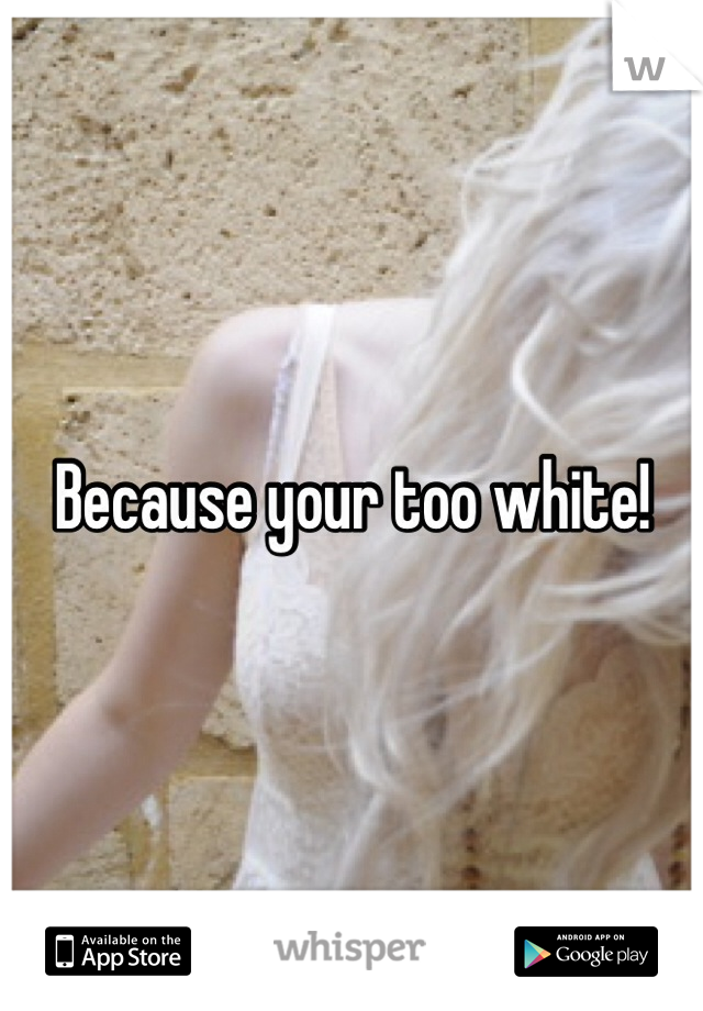 Because your too white!