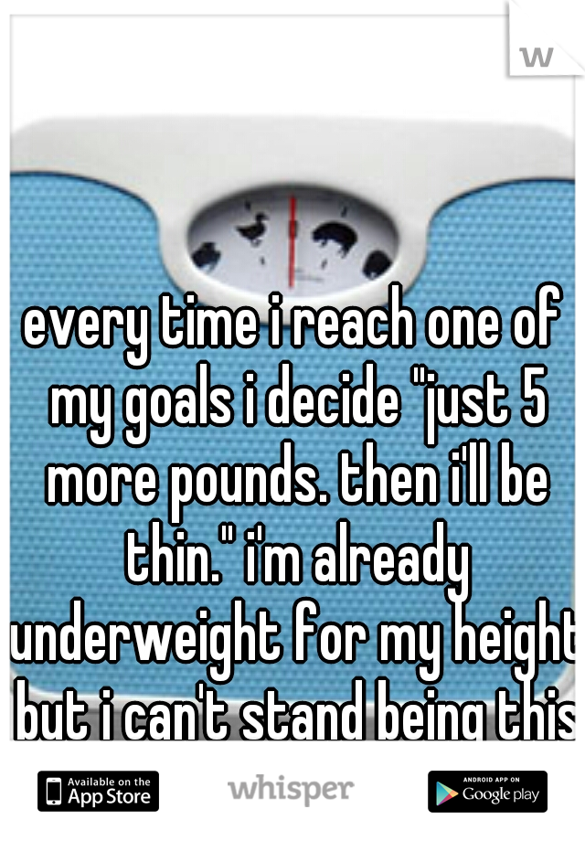 every time i reach one of my goals i decide "just 5 more pounds. then i'll be thin." i'm already underweight for my height but i can't stand being this big.