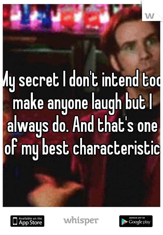 My secret I don't intend too make anyone laugh but I always do. And that's one of my best characteristics