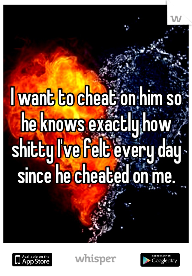 I want to cheat on him so he knows exactly how shitty I've felt every day since he cheated on me.