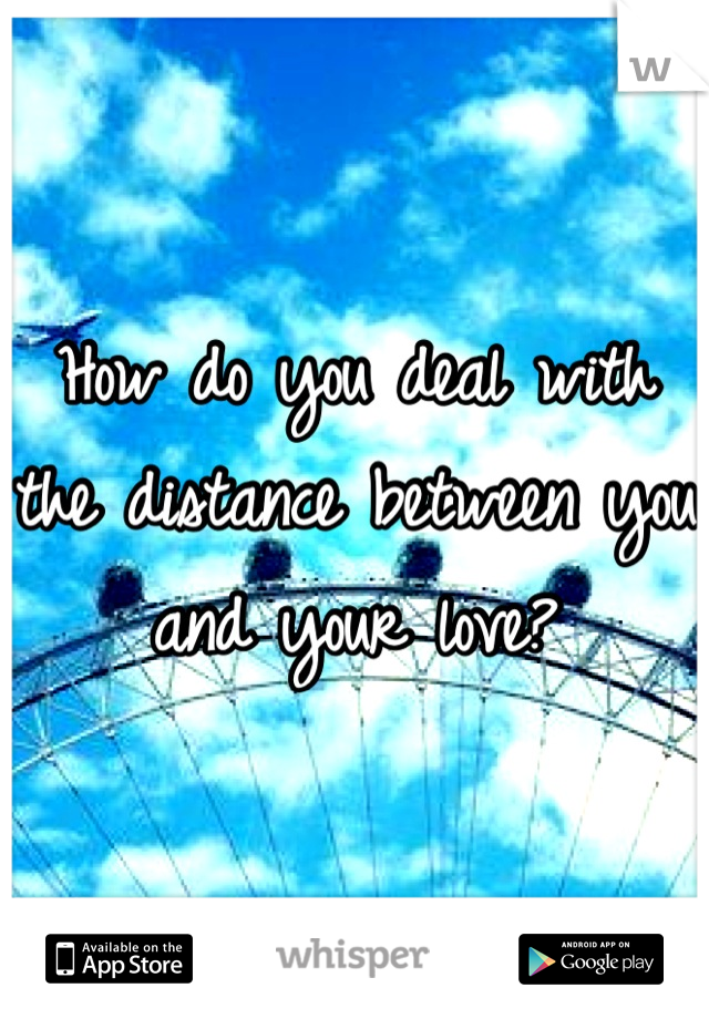 How do you deal with the distance between you and your love?