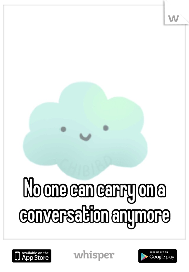 No one can carry on a conversation anymore