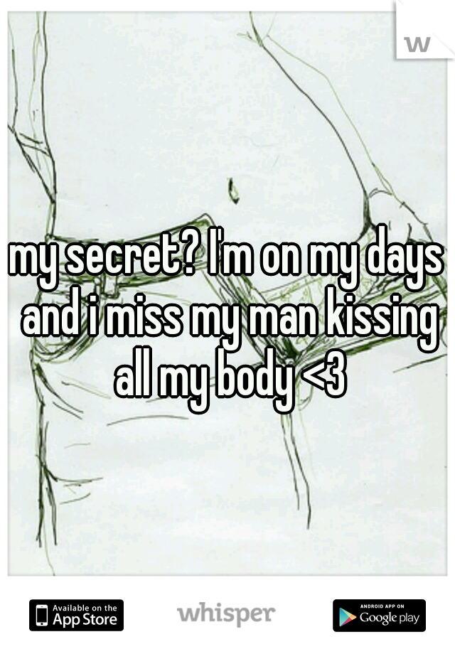 my secret? I'm on my days and i miss my man kissing all my body <3