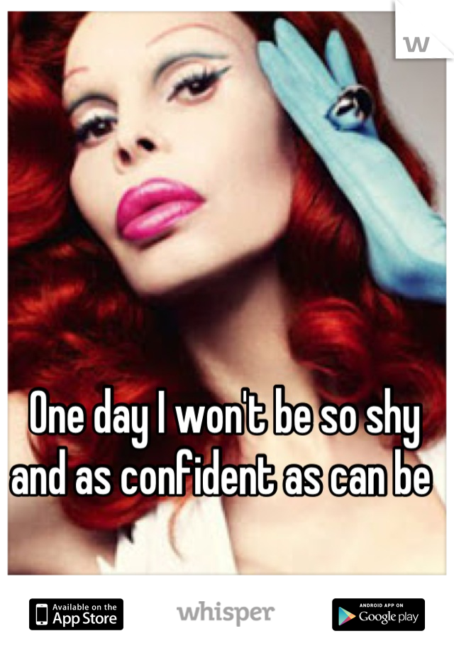 One day I won't be so shy and as confident as can be 