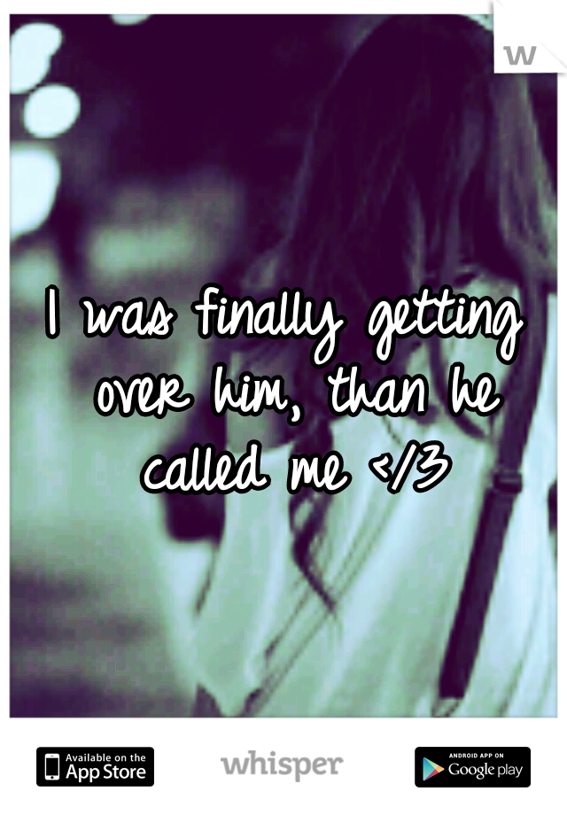 I was finally getting over him, than he called me </3