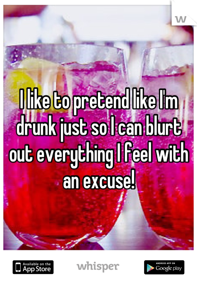 I like to pretend like I'm drunk just so I can blurt out everything I feel with an excuse!