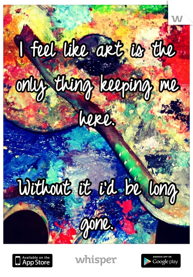 I feel like art is the only thing keeping me here. 

Without it i'd be long gone.