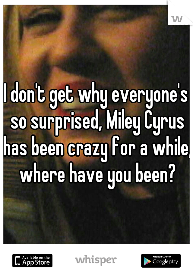 I don't get why everyone's so surprised, Miley Cyrus has been crazy for a while, where have you been?