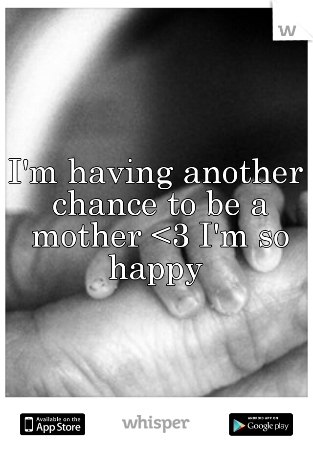 I'm having another chance to be a mother <3 I'm so happy 