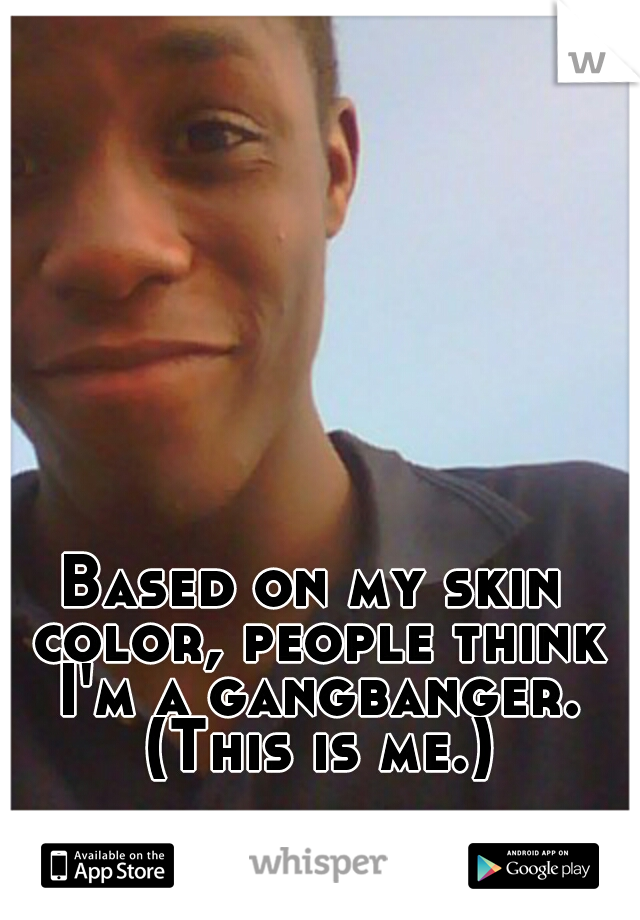 Based on my skin color, people think I'm a gangbanger. (This is me.)