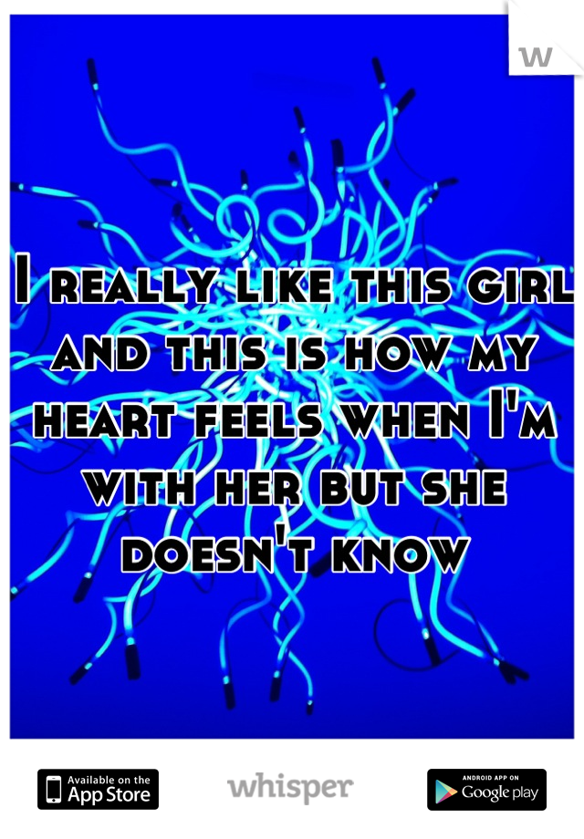 I really like this girl and this is how my heart feels when I'm with her but she doesn't know