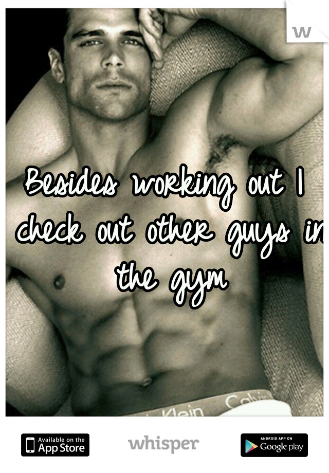 Besides working out I check out other guys in the gym