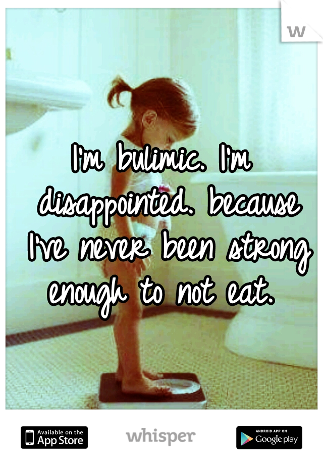 I'm bulimic. I'm disappointed. because I've never been strong enough to not eat. 