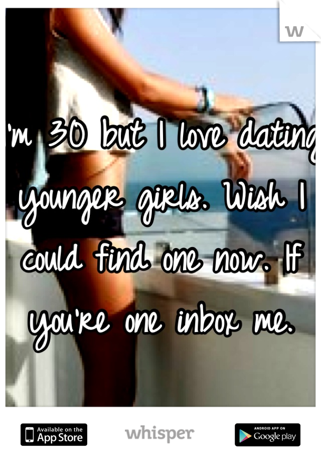 I'm 30 but I love dating younger girls. Wish I could find one now. If you're one inbox me.