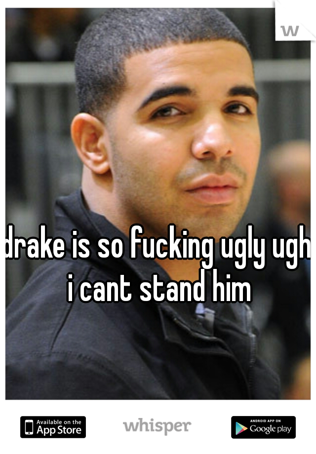 drake is so fucking ugly ugh i cant stand him