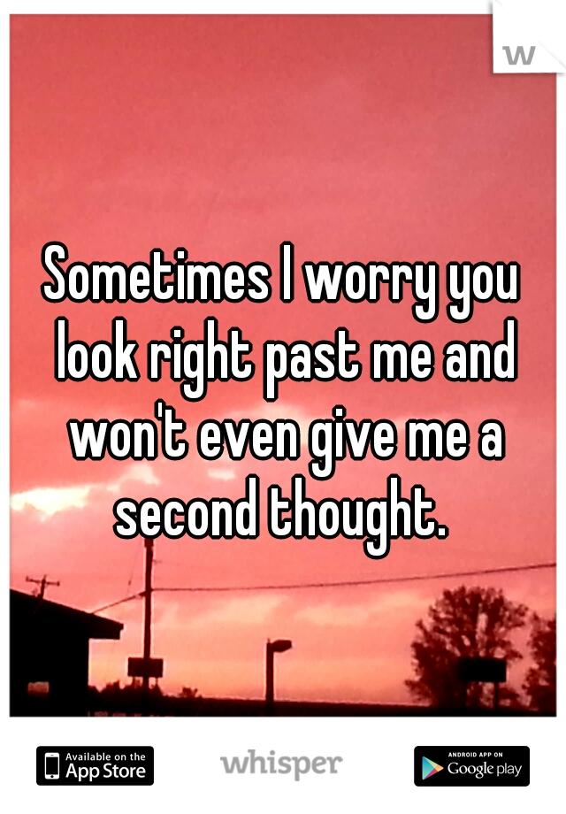 Sometimes I worry you look right past me and won't even give me a second thought. 