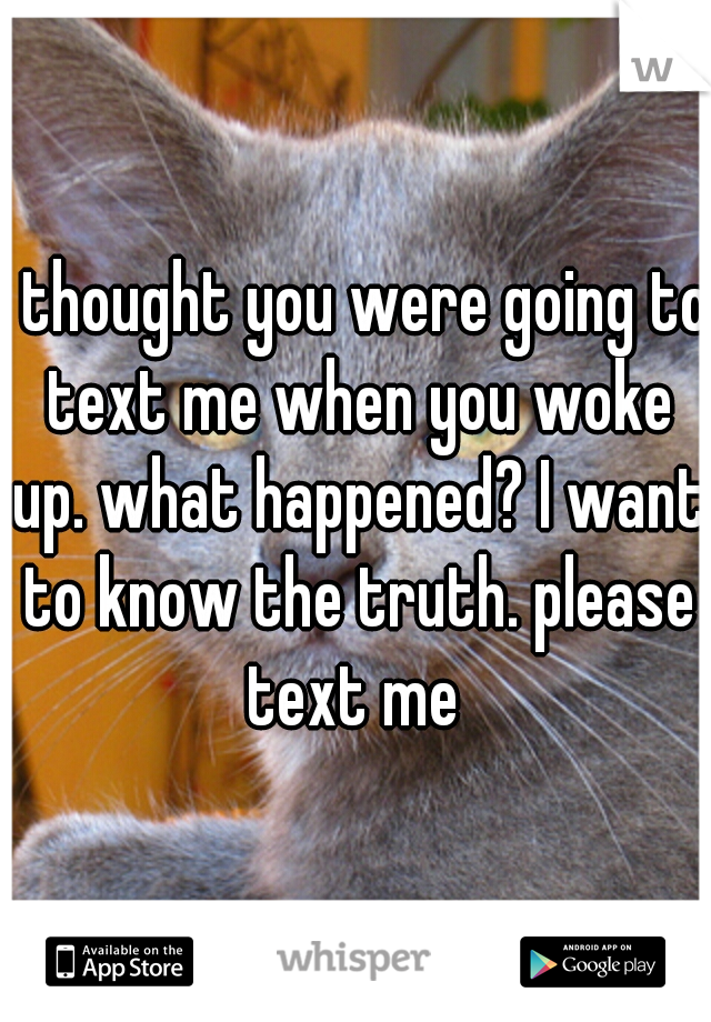 I thought you were going to text me when you woke up. what happened? I want to know the truth. please text me 