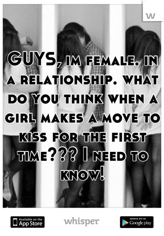 GUYS, im female. in a relationship. what do you think when a girl makes a move to kiss for the first time??? I need to know!