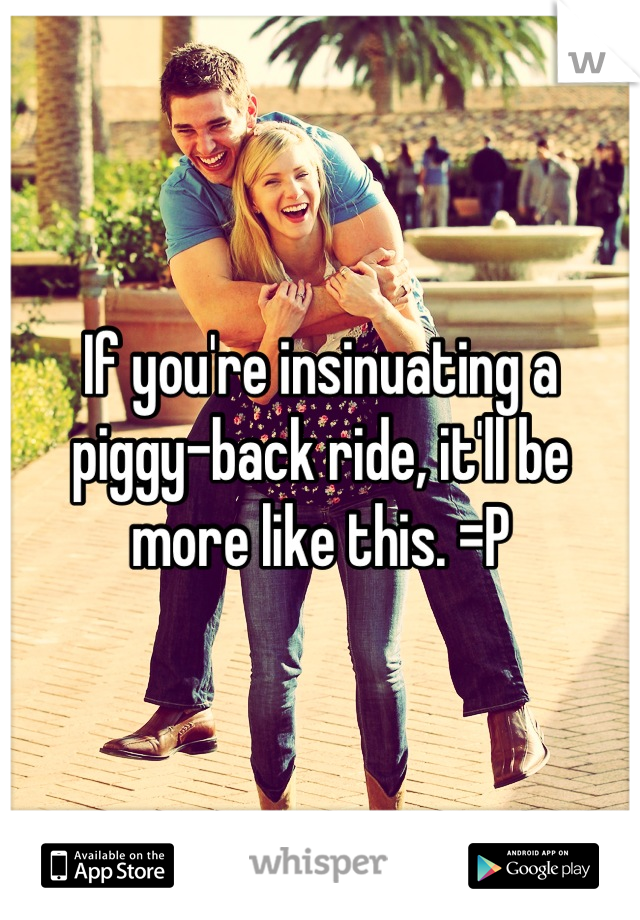 If you're insinuating a piggy-back ride, it'll be more like this. =P