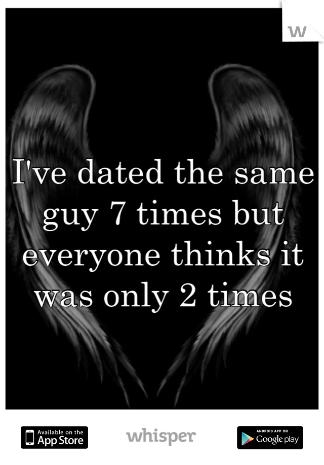 I've dated the same guy 7 times but everyone thinks it was only 2 times