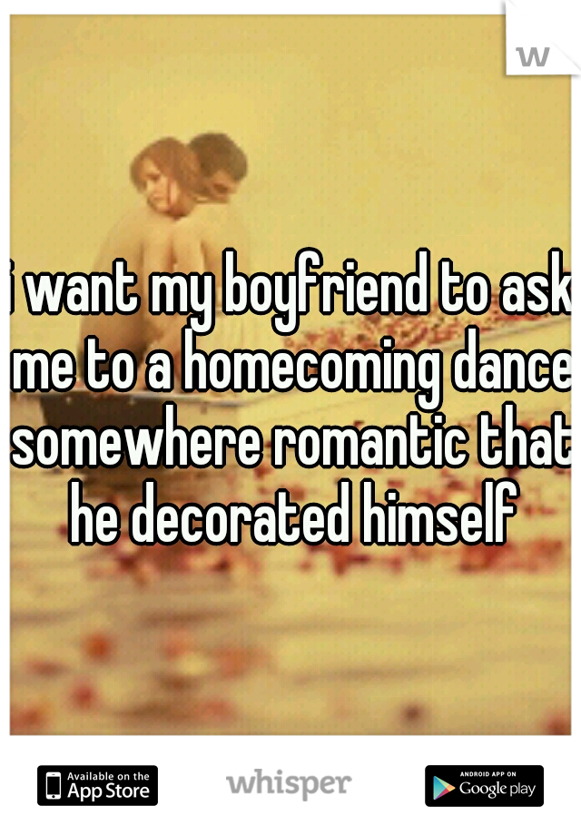 i want my boyfriend to ask me to a homecoming dance somewhere romantic that he decorated himself