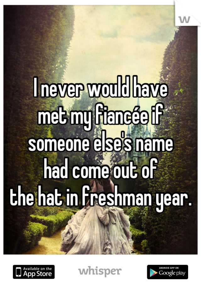 I never would have 
met my fiancée if 
someone else's name 
had come out of 
the hat in freshman year.