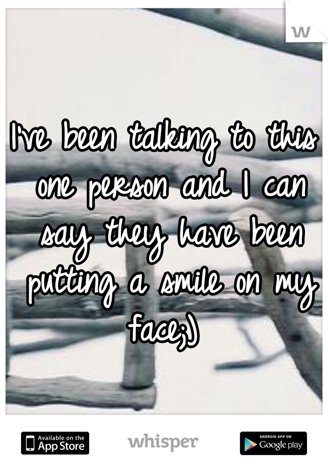 I've been talking to this one person and I can say they have been putting a smile on my face;) 