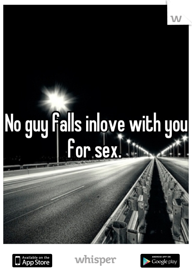 No guy falls inlove with you for sex. 