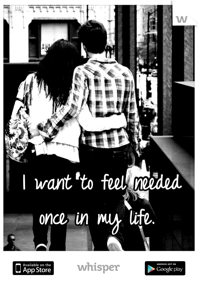 I want to feel needed once in my life. 