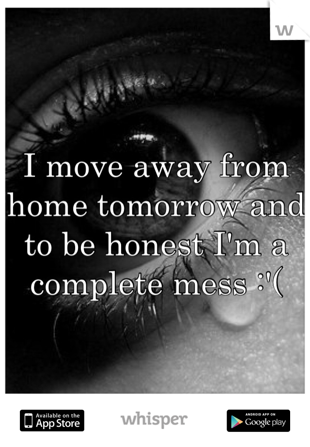 I move away from home tomorrow and to be honest I'm a complete mess :'(