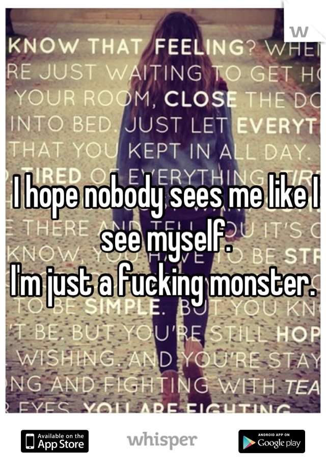 I hope nobody sees me like I see myself.
I'm just a fucking monster. 