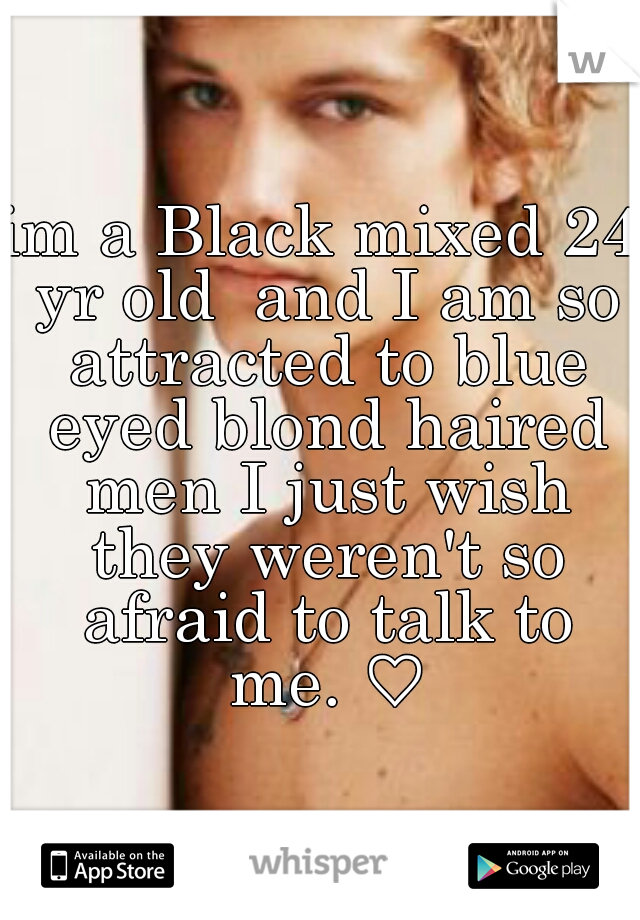 im a Black mixed 24 yr old  and I am so attracted to blue eyed blond haired men I just wish they weren't so afraid to talk to me. ♡