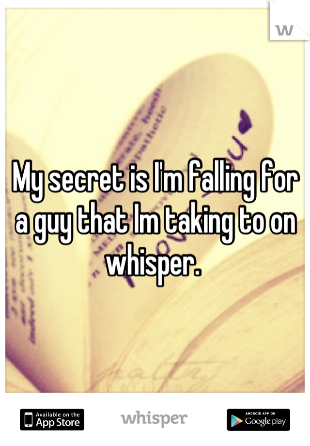 My secret is I'm falling for a guy that Im taking to on whisper. 