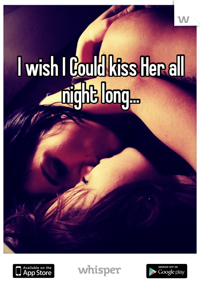 I wish I Could kiss Her all night long...