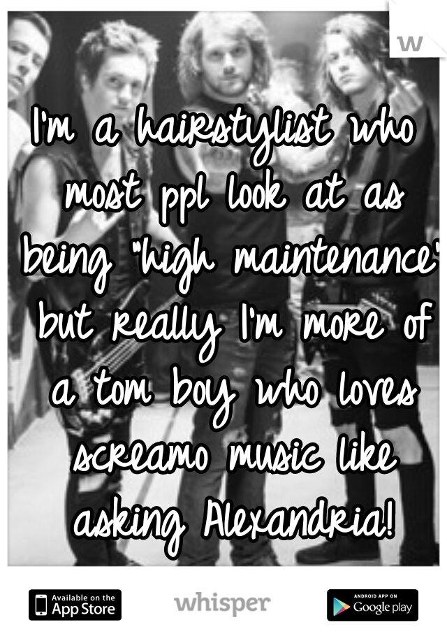 I'm a hairstylist who most ppl look at as being "high maintenance" but really I'm more of a tom boy who loves screamo music like asking Alexandria!