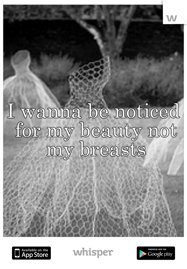 I wanna be noticed for my beauty not my breasts