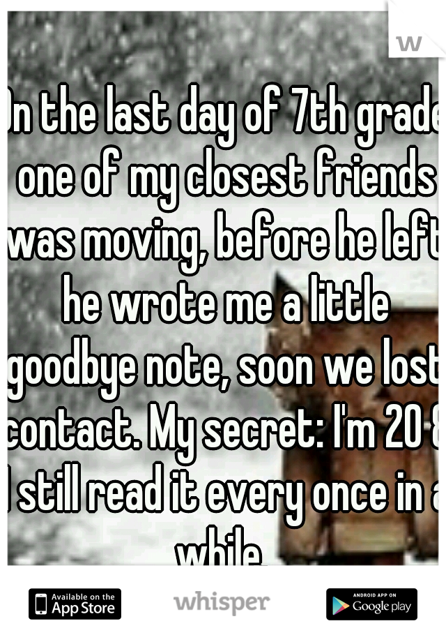 On the last day of 7th grade one of my closest friends was moving, before he left he wrote me a little goodbye note, soon we lost contact. My secret: I'm 20 & I still read it every once in a while. 