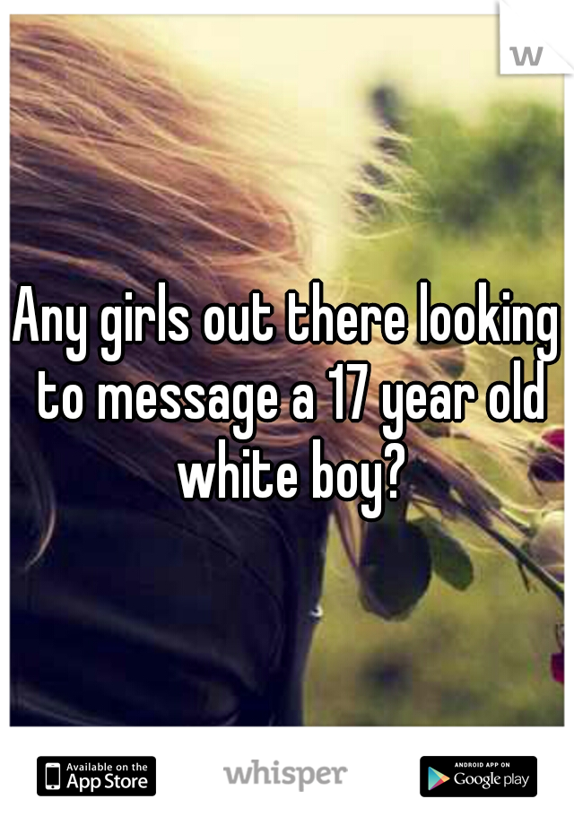 Any girls out there looking to message a 17 year old white boy?