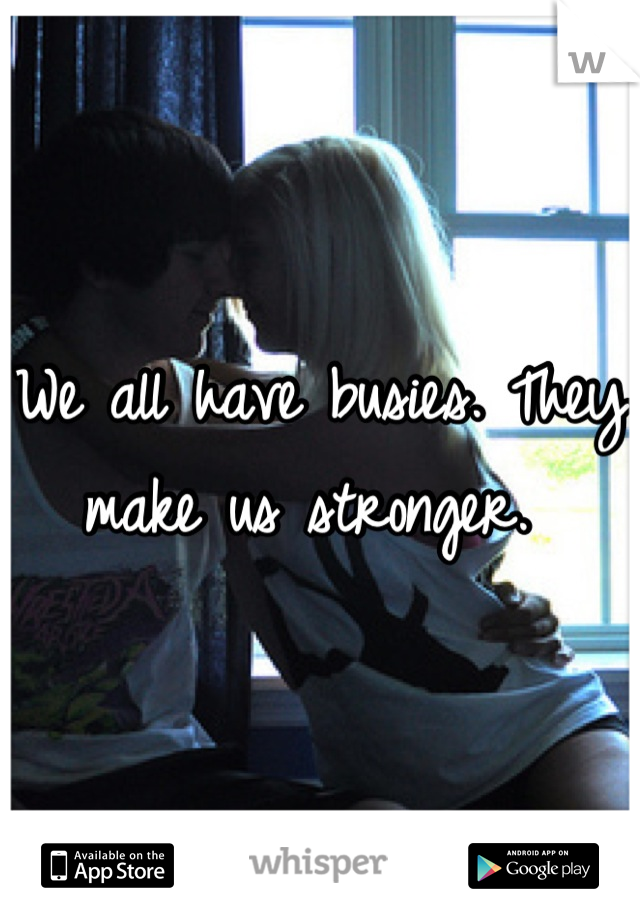 We all have busies. They make us stronger. 