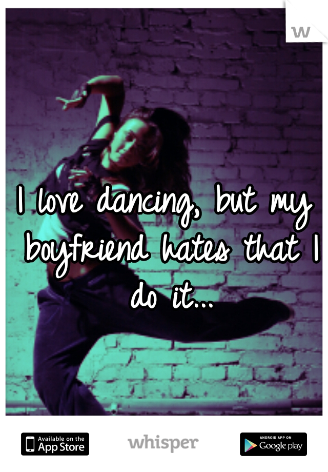 I love dancing, but my boyfriend hates that I do it...