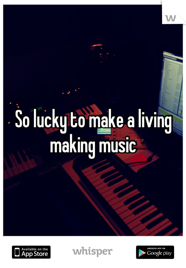 So lucky to make a living making music