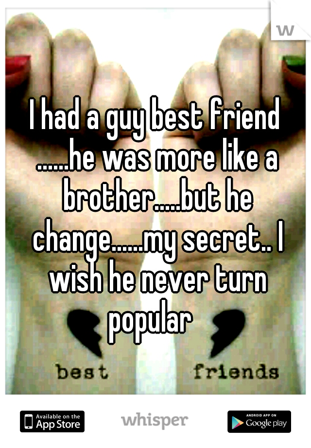 I had a guy best friend ......he was more like a brother.....but he change......my secret.. I wish he never turn popular
