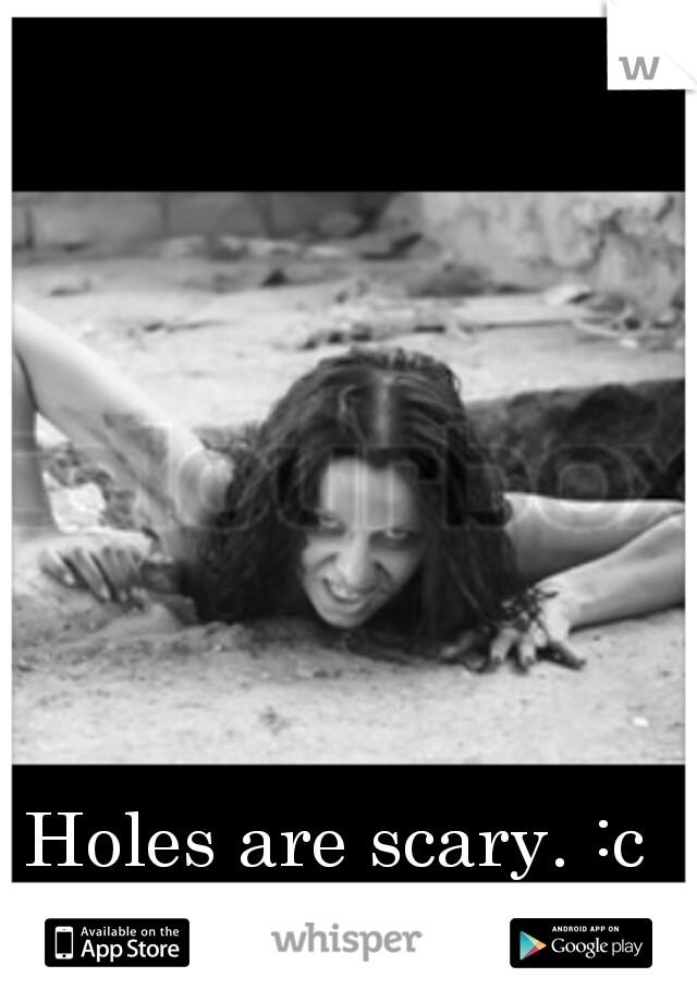 Holes are scary. :c 