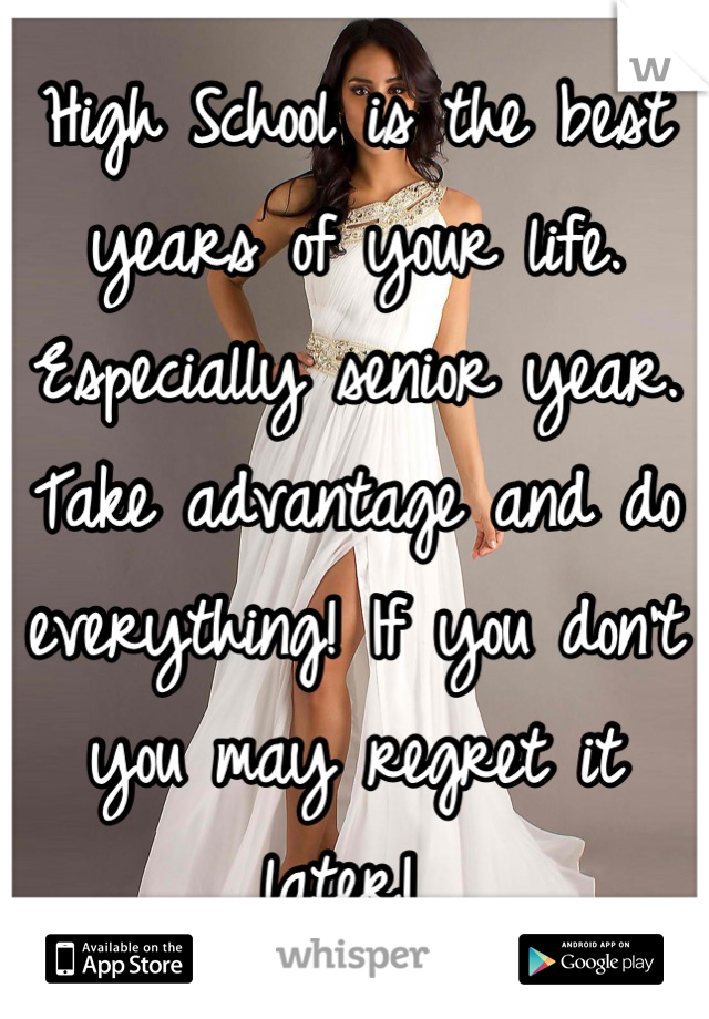 High School is the best years of your life. Especially senior year. Take advantage and do everything! If you don't you may regret it later! 