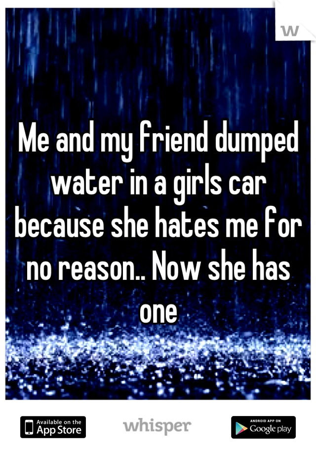 Me and my friend dumped water in a girls car because she hates me for no reason.. Now she has one