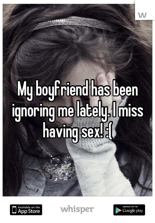 My boyfriend has been ignoring me lately. I miss having sex! :(