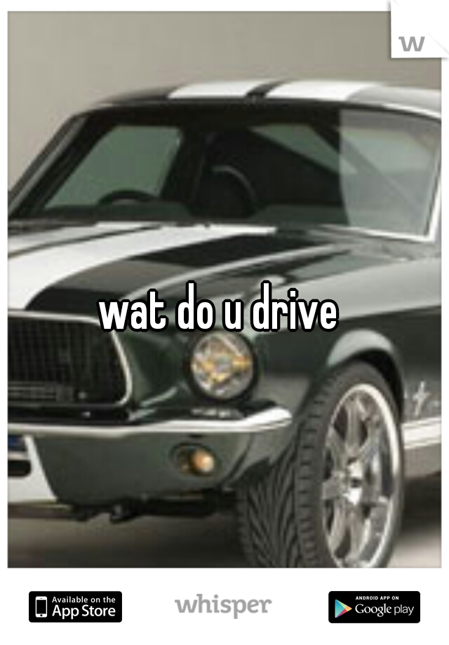 wat do u drive 