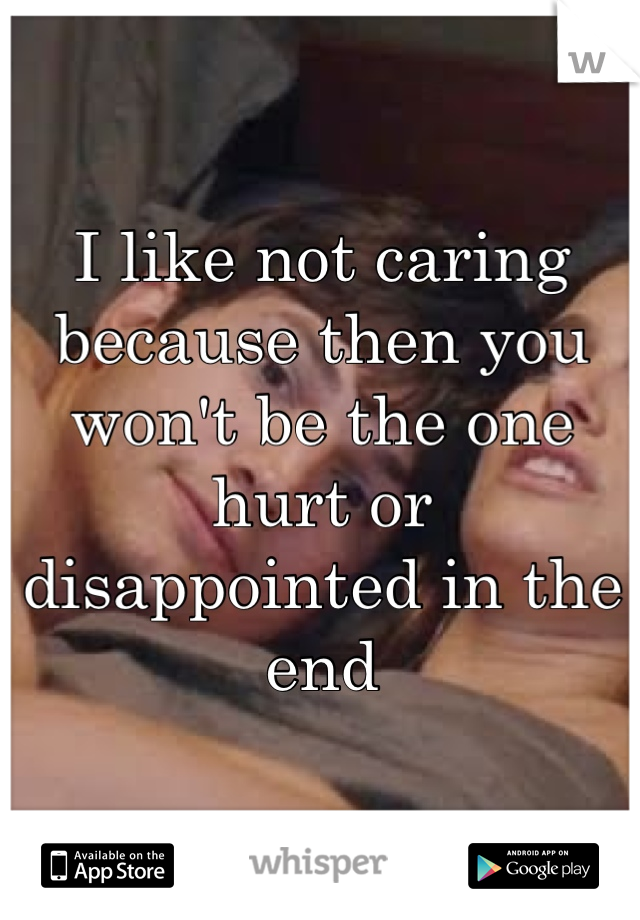 I like not caring because then you won't be the one hurt or disappointed in the end