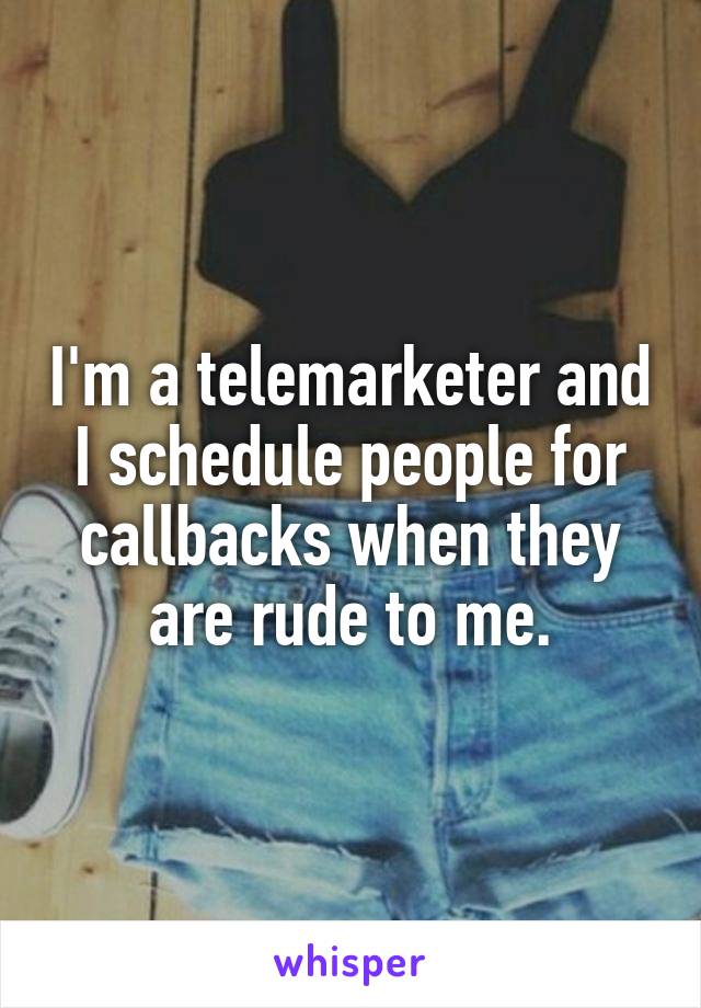 I'm a telemarketer and I schedule people for callbacks when they are rude to me.